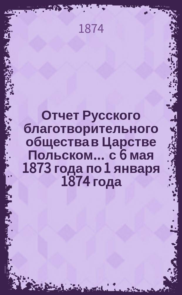 Отчет Русского благотворительного общества в Царстве Польском... ... с 6 мая 1873 года по 1 января 1874 года