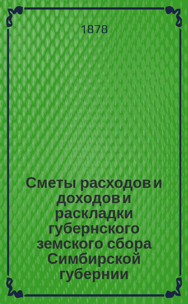 [Сметы расходов и доходов и раскладки губернского земского сбора Симбирской губернии... ... на 1878 год