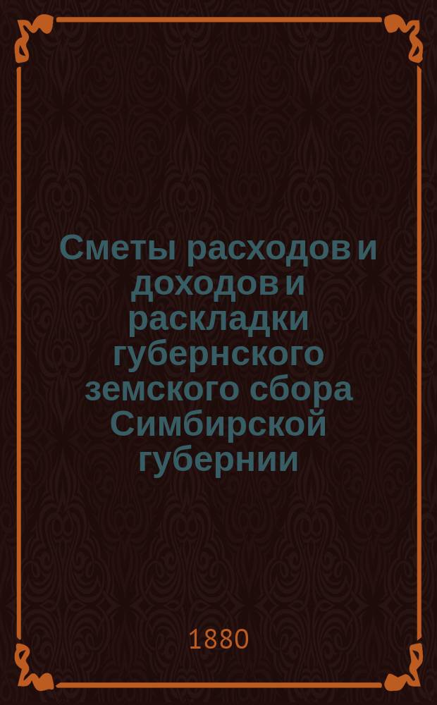 [Сметы расходов и доходов и раскладки губернского земского сбора Симбирской губернии... ... на 1881 год