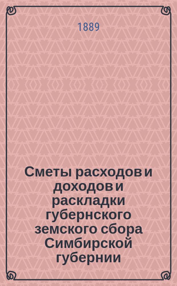 [Сметы расходов и доходов и раскладки губернского земского сбора Симбирской губернии... ... на 1889 год