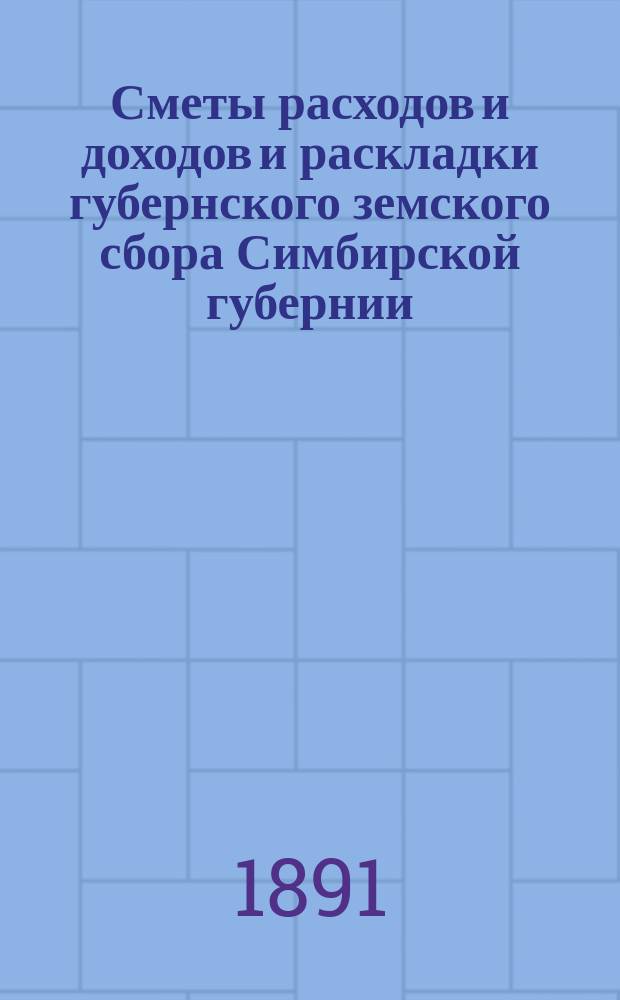 [Сметы расходов и доходов и раскладки губернского земского сбора Симбирской губернии... ... на 1891 год