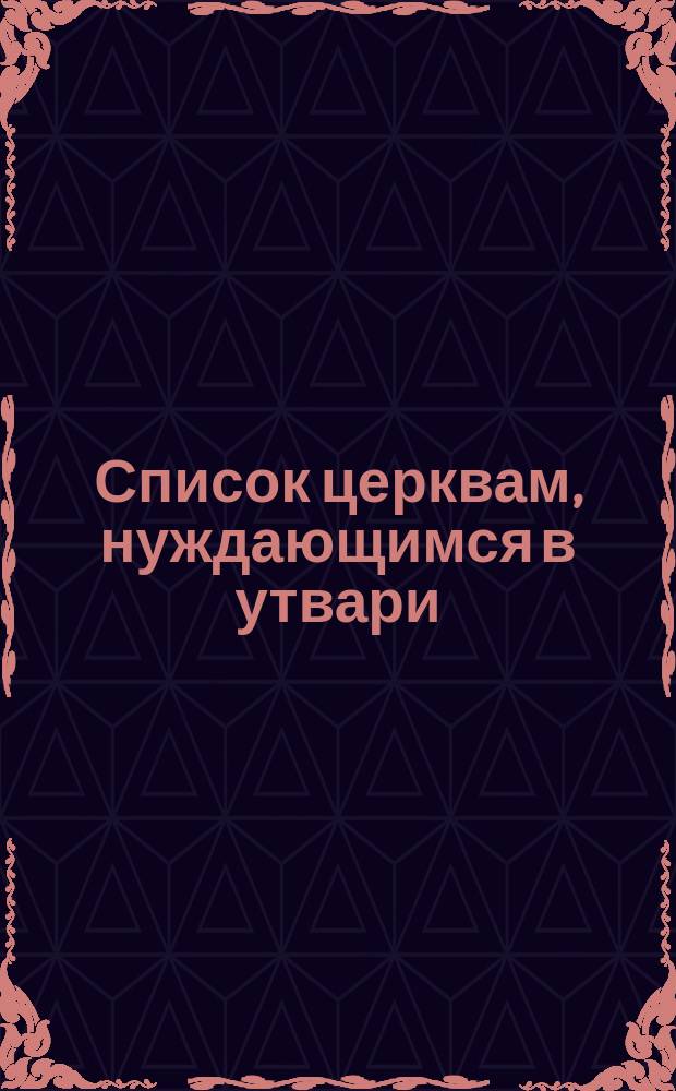 Список церквам, нуждающимся в утвари : Виленск. и Гродненск. губ.