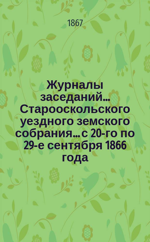 Журналы заседаний... Старооскольского уездного земского собрания... с 20-го по 29-е сентября 1866 года