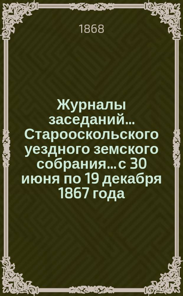 Журналы заседаний... Старооскольского уездного земского собрания... с 30 июня по 19 декабря 1867 года