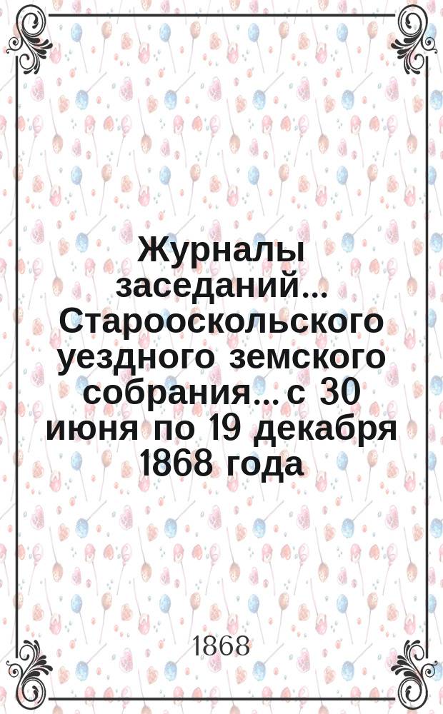 Журналы заседаний... Старооскольского уездного земского собрания... с 30 июня по 19 декабря 1868 года