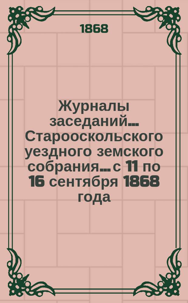 Журналы заседаний... Старооскольского уездного земского собрания... с 11 по 16 сентября 1868 года
