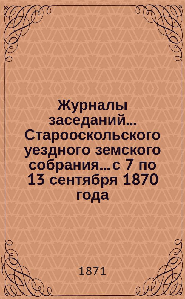 Журналы заседаний... Старооскольского уездного земского собрания... с 7 по 13 сентября 1870 года