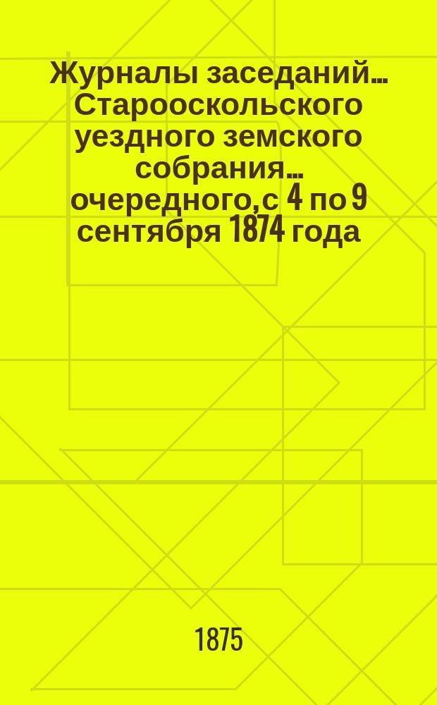 Журналы заседаний... Старооскольского уездного земского собрания... очередного, с 4 по 9 сентября 1874 года