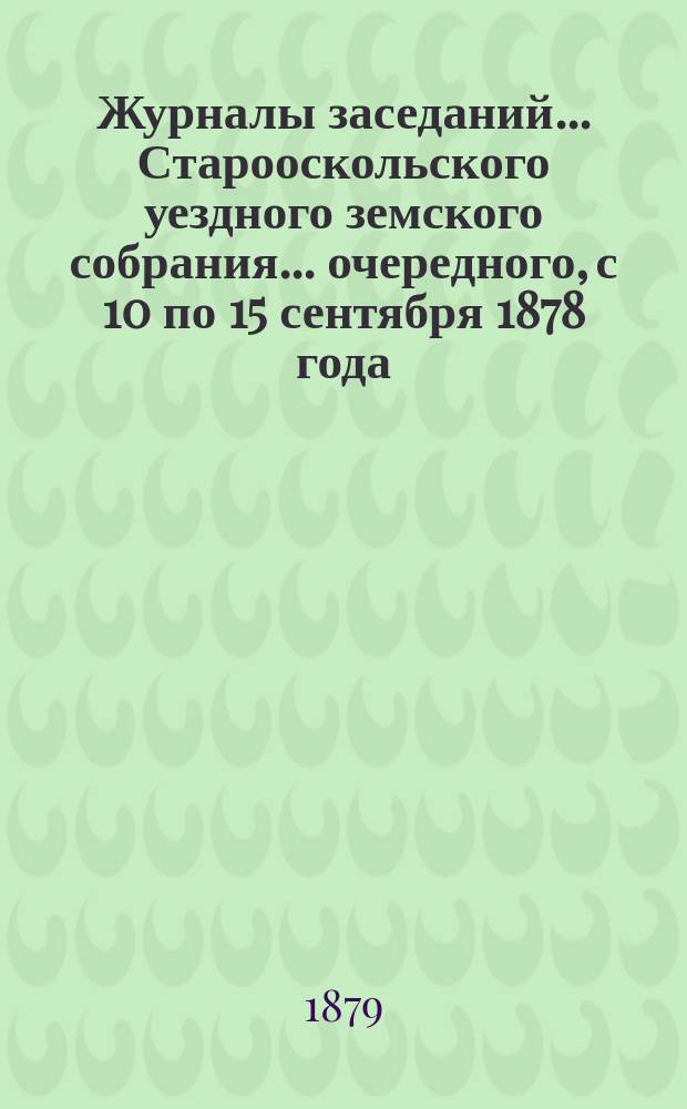 Журналы заседаний... Старооскольского уездного земского собрания... очередного, с 10 по 15 сентября 1878 года