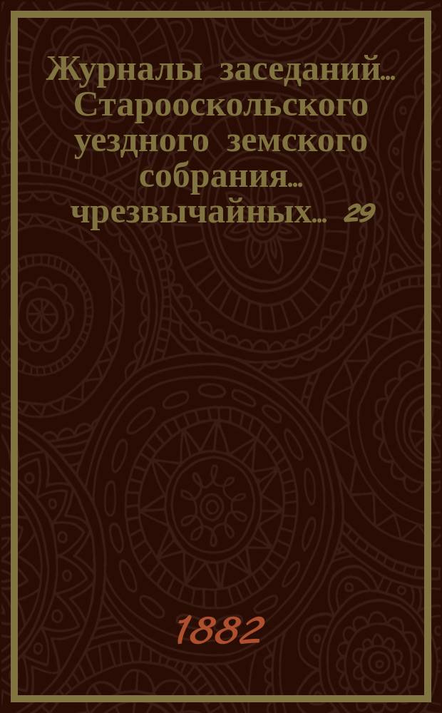 Журналы заседаний... Старооскольского уездного земского собрания... чрезвычайных... 29, 30 ноября 1881 года и 2-го июля 1882