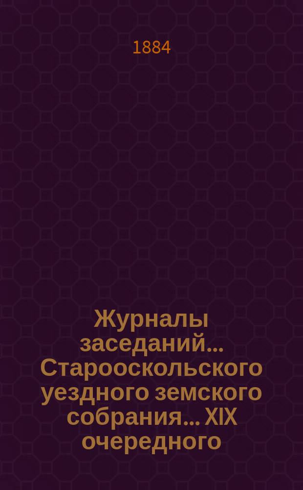 Журналы заседаний... Старооскольского уездного земского собрания... XIX очередного : XIX очередного, с 20-го по 26-е сентября 1883 года