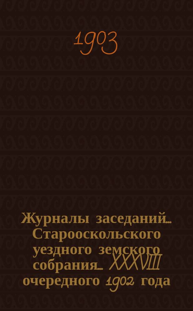 Журналы заседаний... Старооскольского уездного земского собрания... XXXVIII очередного 1902 года