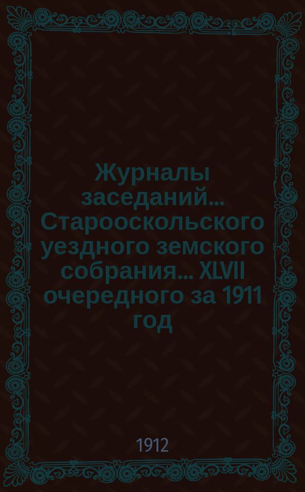 Журналы заседаний... Старооскольского уездного земского собрания... XLVII очередного за 1911 год