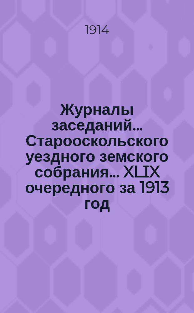 Журналы заседаний... Старооскольского уездного земского собрания... XLIX очередного за 1913 год
