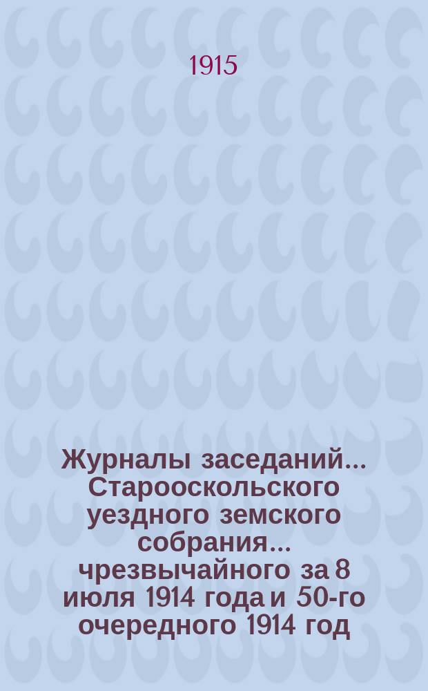 Журналы заседаний... Старооскольского уездного земского собрания... чрезвычайного за 8 июля 1914 года и 50-го очередного 1914 год