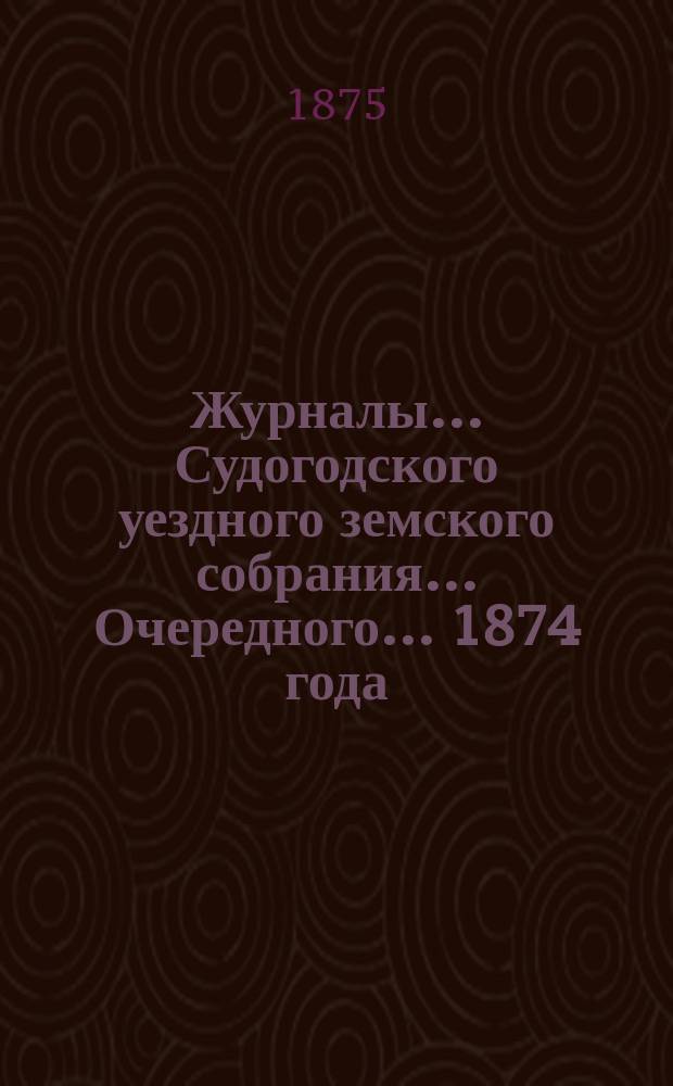 Журналы... Судогодского уездного земского собрания... ...Очередного... 1874 года