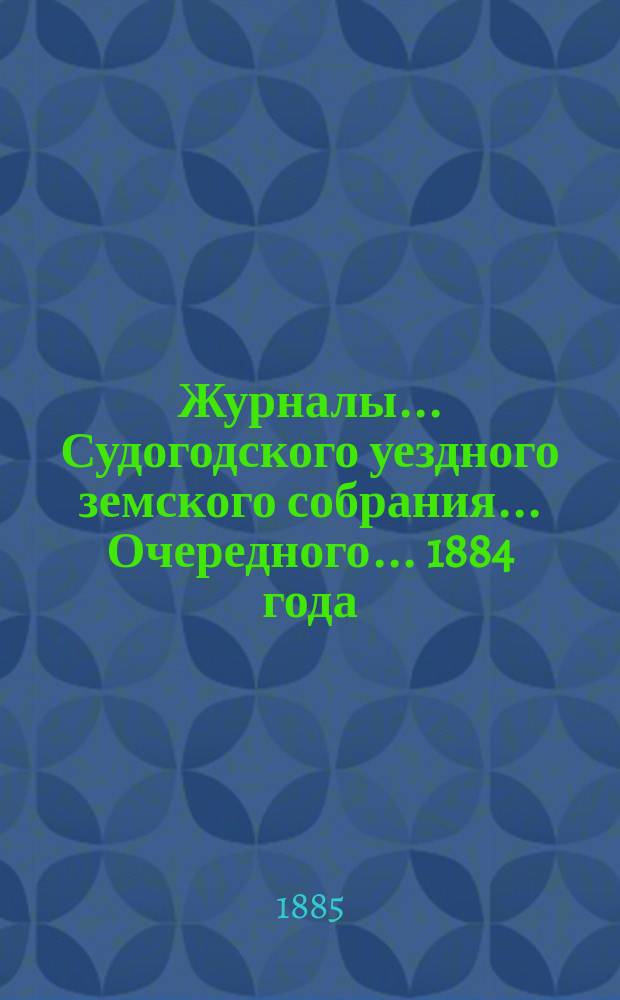 Журналы... Судогодского уездного земского собрания... ...Очередного... 1884 года