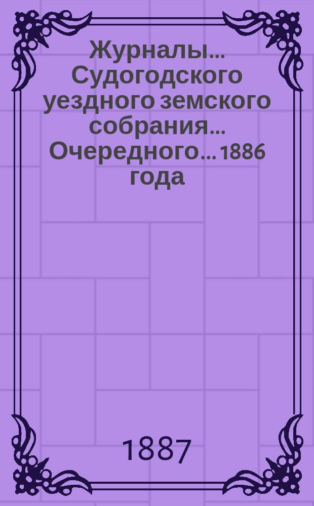 Журналы... Судогодского уездного земского собрания... ...Очередного... 1886 года