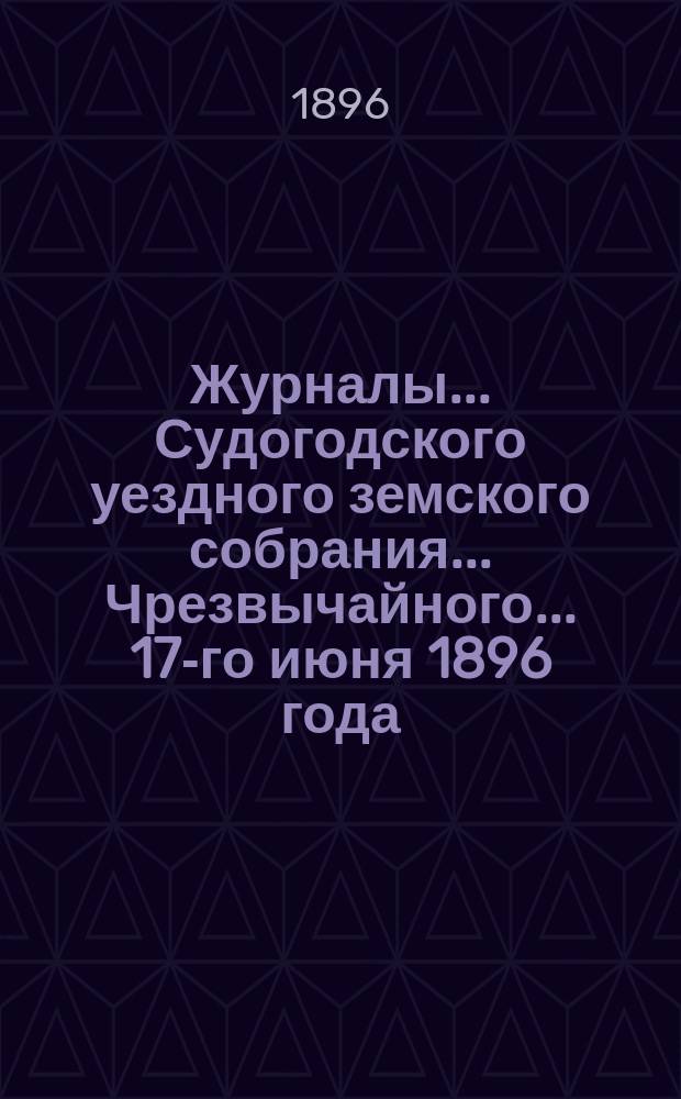 Журналы... Судогодского уездного земского собрания... ...Чрезвычайного... 17-го июня 1896 года