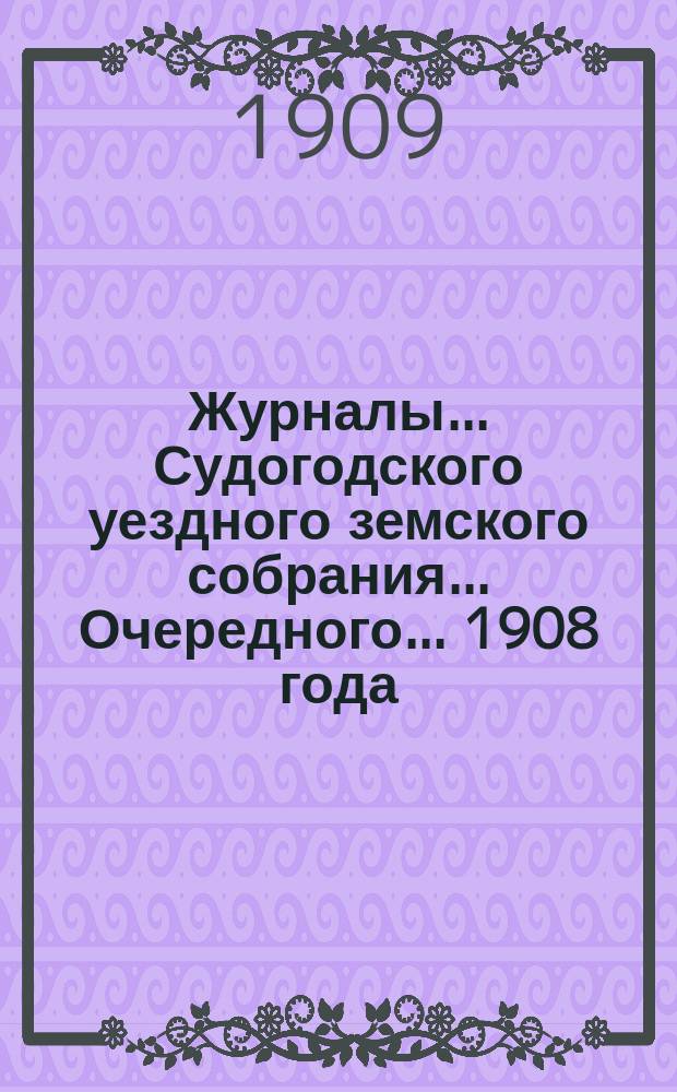 Журналы... Судогодского уездного земского собрания... ...Очередного... 1908 года