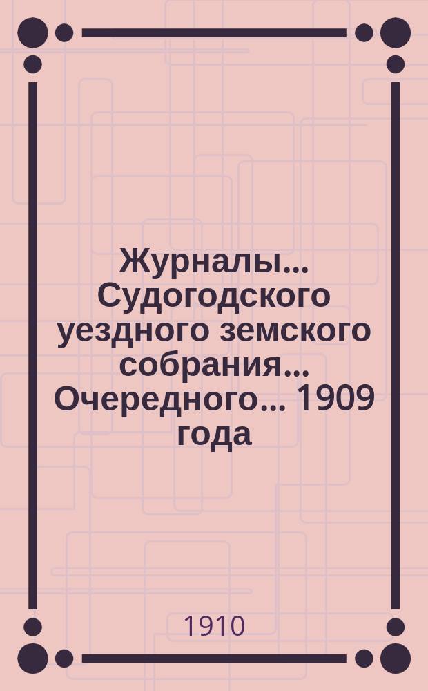 Журналы... Судогодского уездного земского собрания... ...Очередного... 1909 года