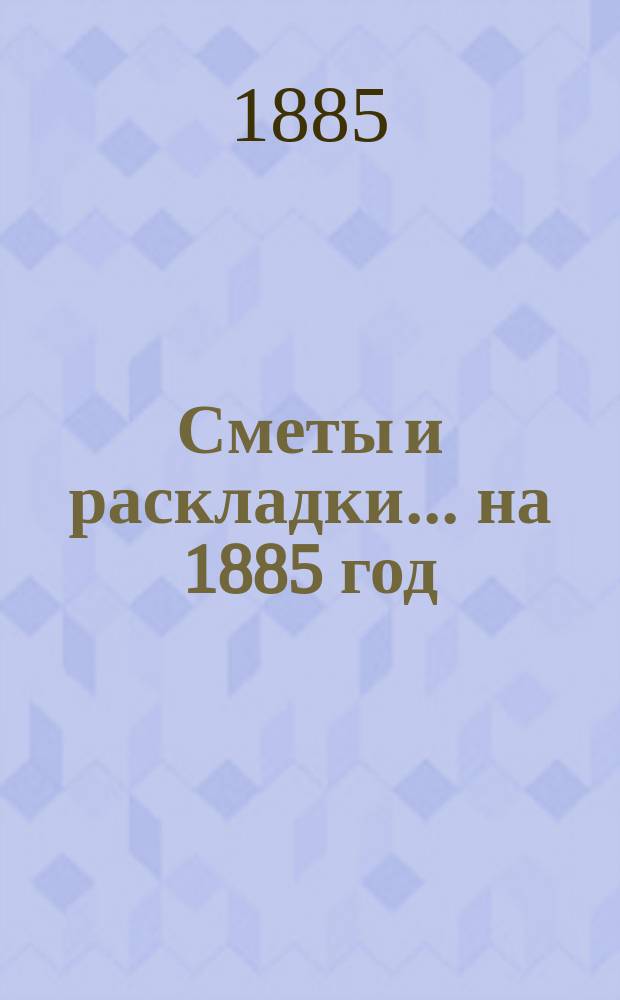 [Сметы и раскладки... ... на 1885 год