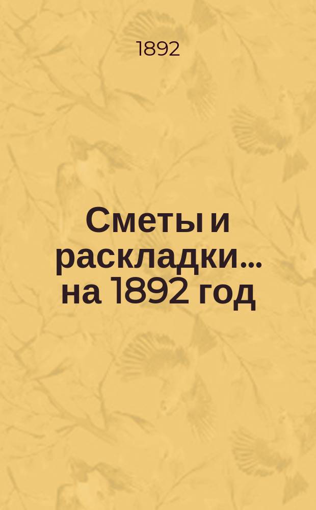 [Сметы и раскладки... ... на 1892 год