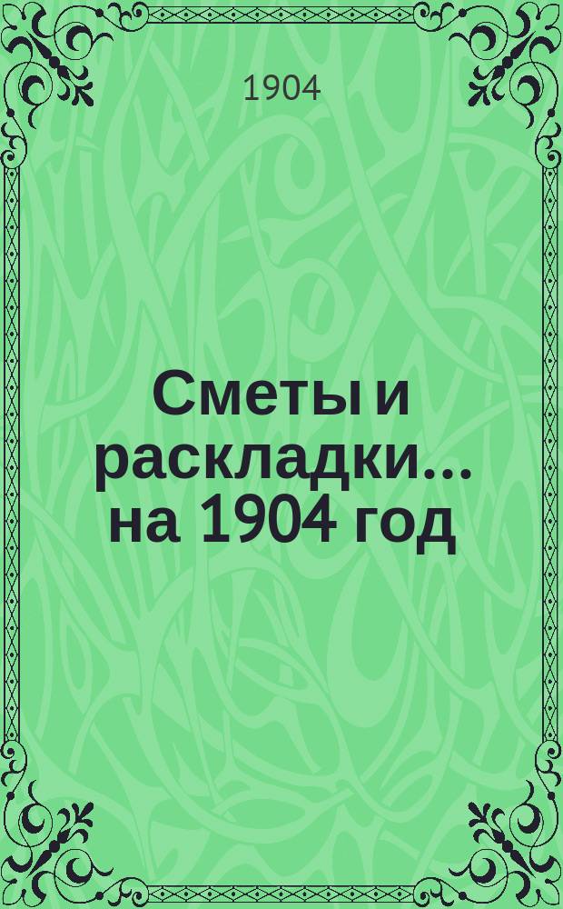 [Сметы и раскладки... ... на 1904 год