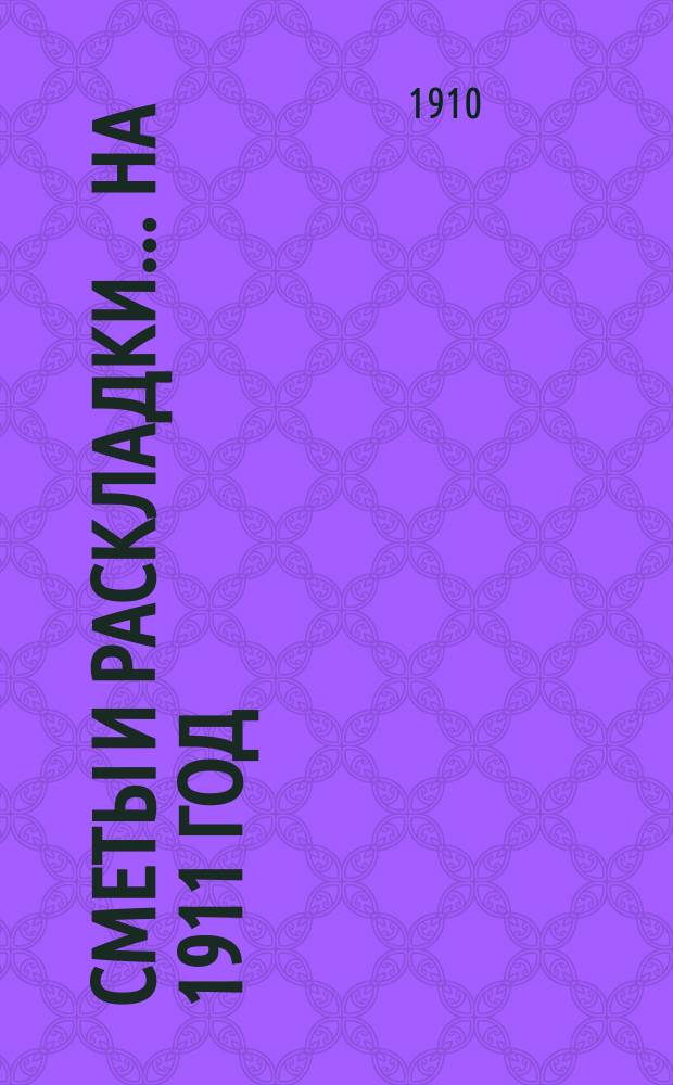 [Сметы и раскладки... ... на 1911 год
