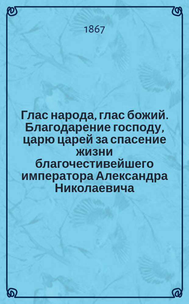 Глас народа, глас божий. Благодарение господу, царю царей за спасение жизни благочестивейшего императора Александра Николаевича, от верноподданных. В день торжественного освящения часовни, на том месте, где господь спас жизнь царя, апреля в 4 день, 1866 г.