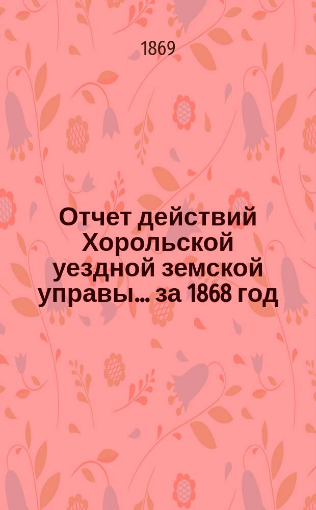 Отчет действий Хорольской уездной земской управы... ... за 1868 год