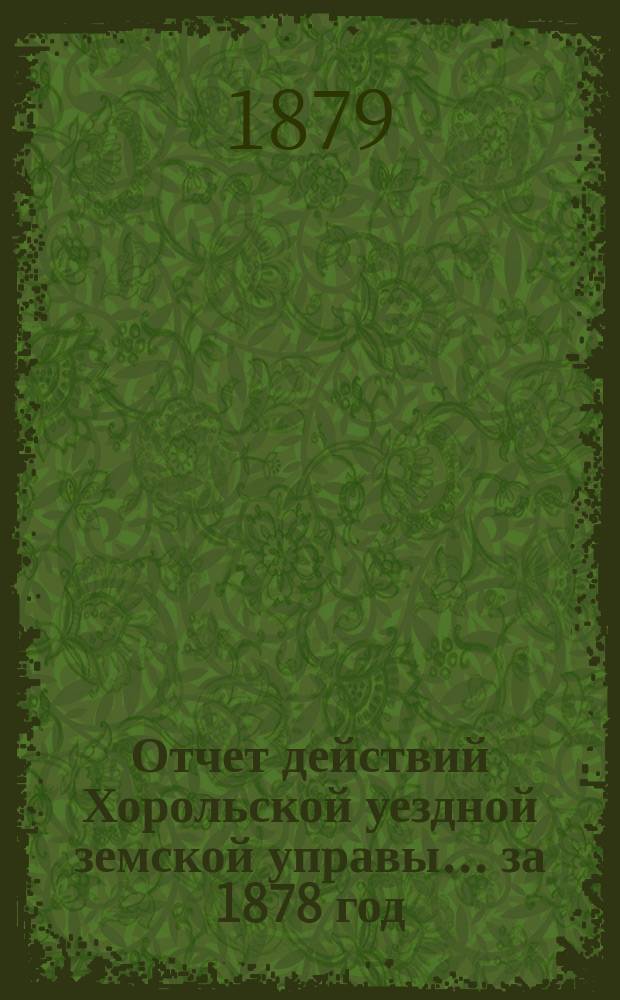 Отчет действий Хорольской уездной земской управы... ... за 1878 год