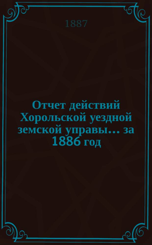Отчет действий Хорольской уездной земской управы... ... за 1886 год