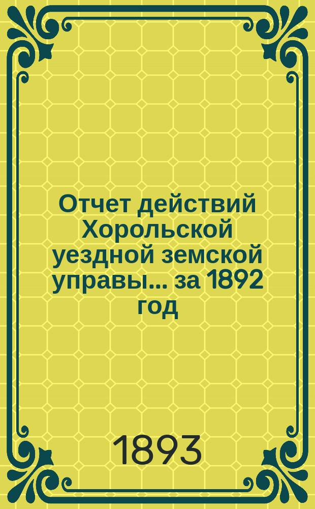 Отчет действий Хорольской уездной земской управы... ... за 1892 год