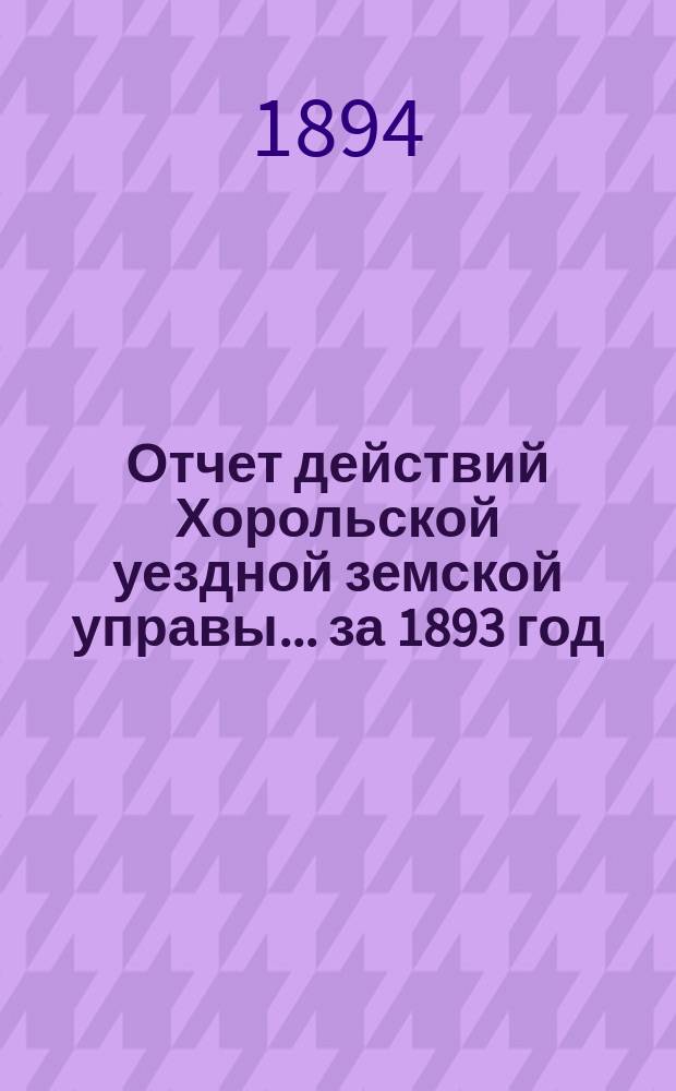 Отчет действий Хорольской уездной земской управы... ... за 1893 год