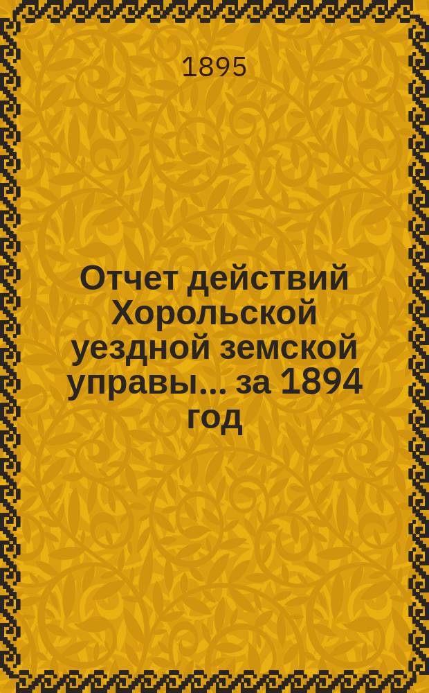 Отчет действий Хорольской уездной земской управы... ... за 1894 год