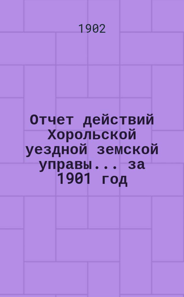 Отчет действий Хорольской уездной земской управы... ... за 1901 год