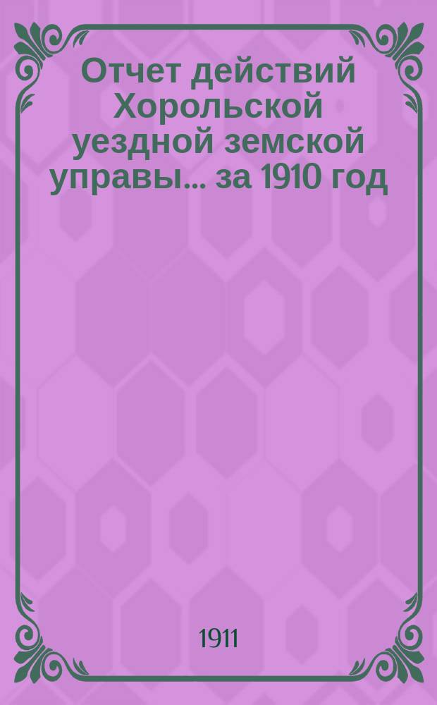 Отчет действий Хорольской уездной земской управы... ... за 1910 год