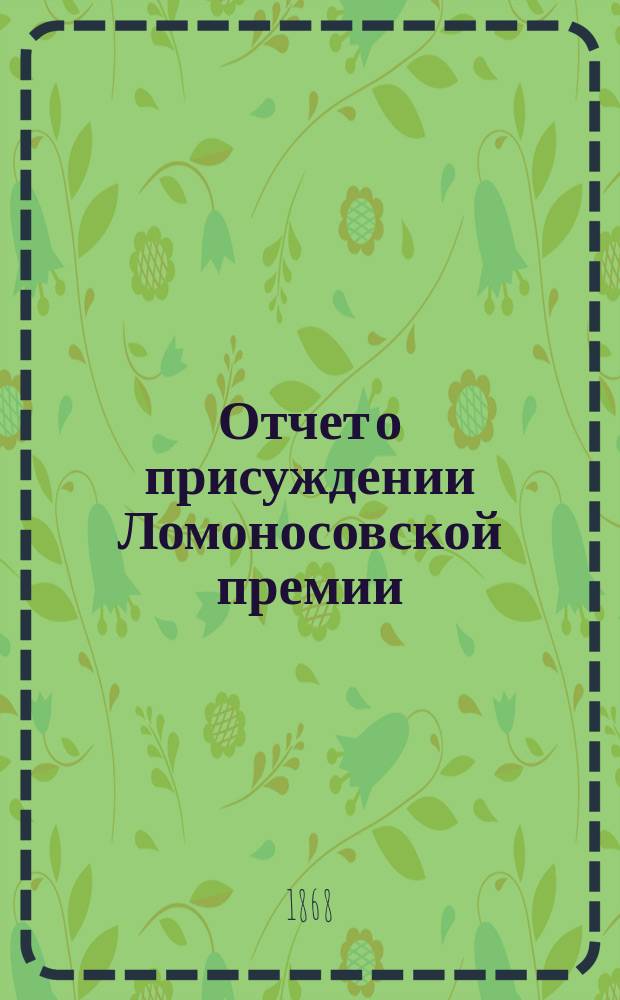 Отчет о присуждении Ломоносовской премии : Читано в торжеств. заседании Имп. Акад. наук. ... первом... 1867 г.