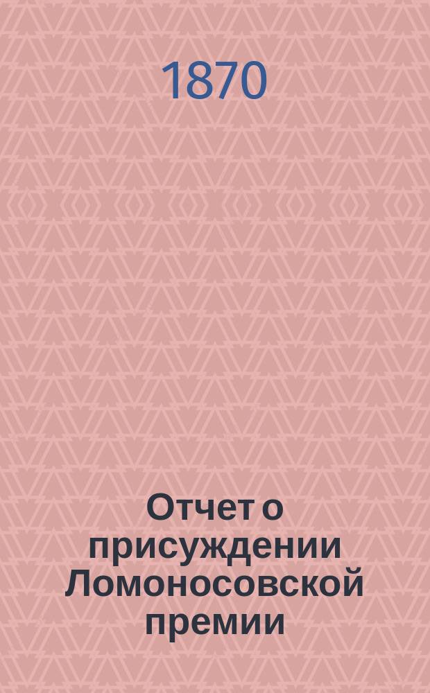 Отчет о присуждении Ломоносовской премии : Читано в торжеств. заседании Имп. Акад. наук. ... четвертом... 1869 г.