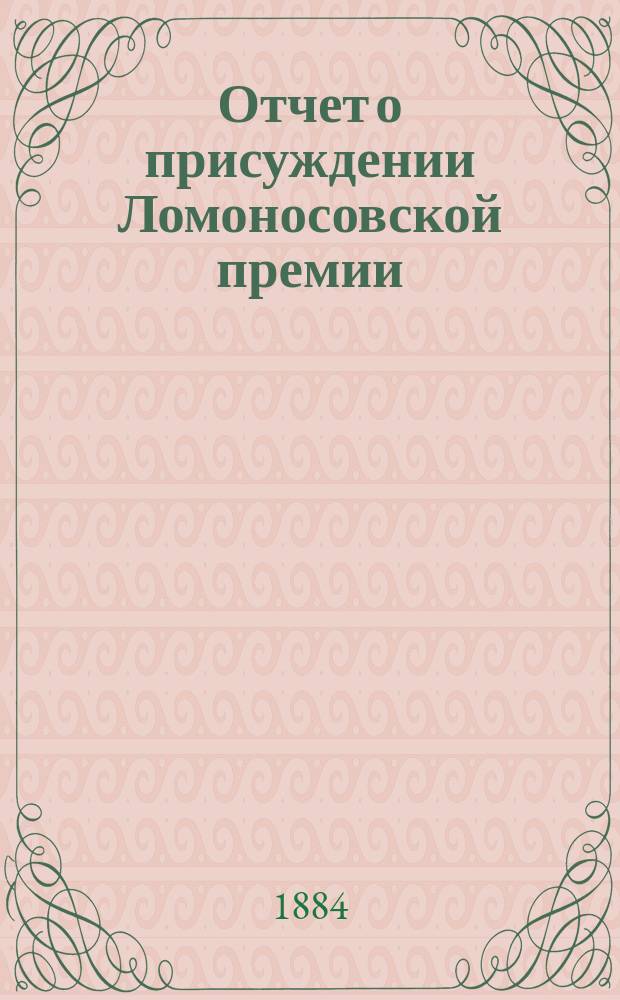 Отчет о присуждении Ломоносовской премии : Читано в торжеств. заседании Имп. Акад. наук. ... за 1883 год, с приложением
