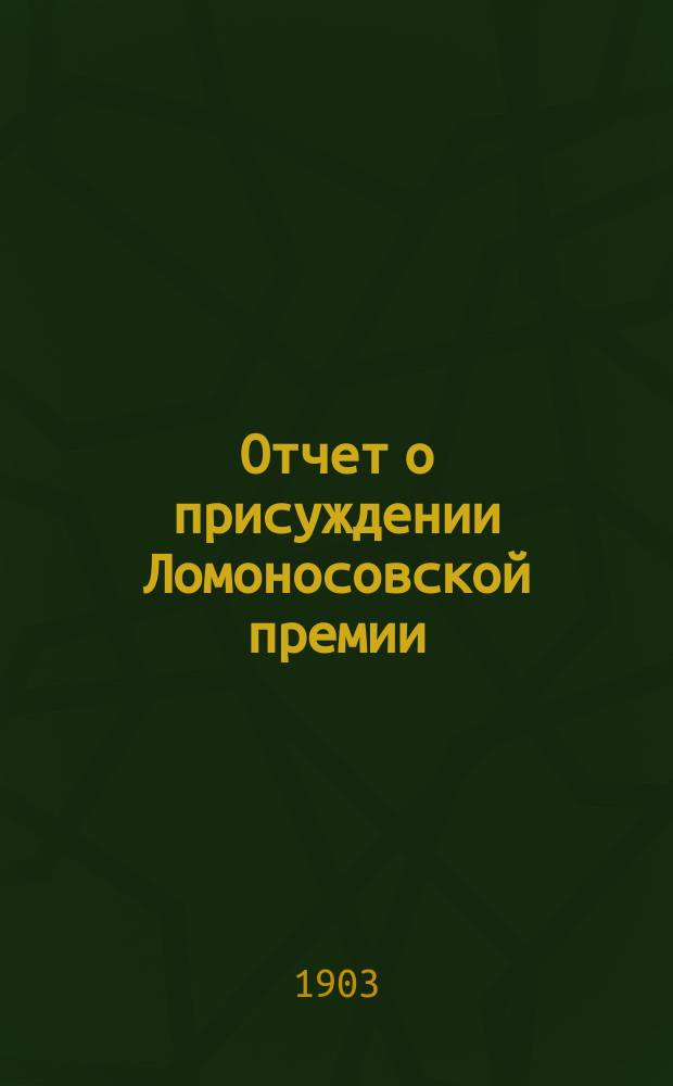 Отчет о присуждении Ломоносовской премии : Читано в торжеств. заседании Имп. Акад. наук. ... в 1901 году