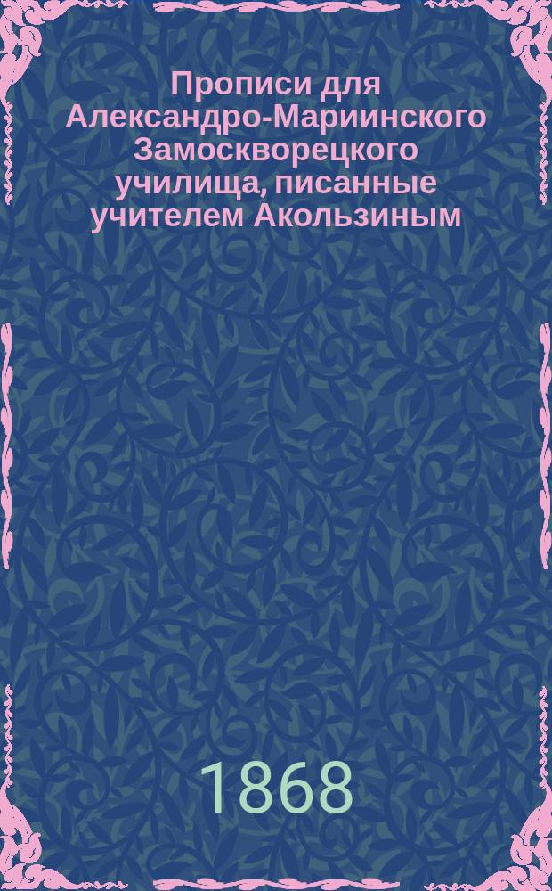 Прописи для Александро-Мариинского Замоскворецкого училища, писанные учителем Акользиным