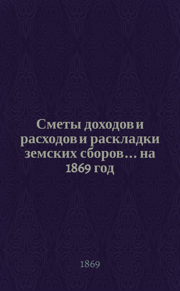 [Сметы доходов и расходов и раскладки земских сборов. ... на 1869 год