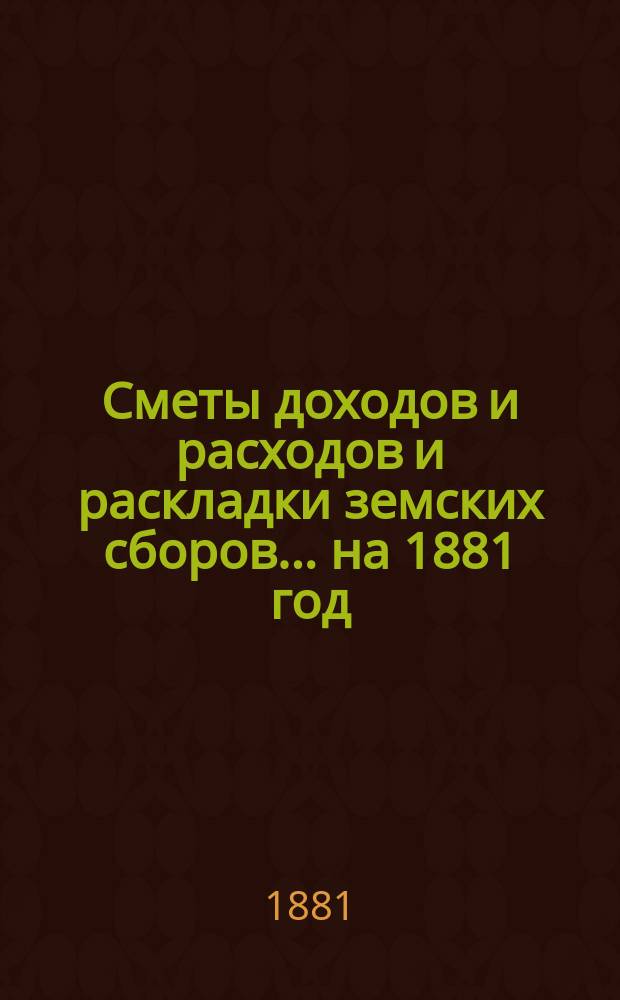 [Сметы доходов и расходов и раскладки земских сборов. ... на 1881 год