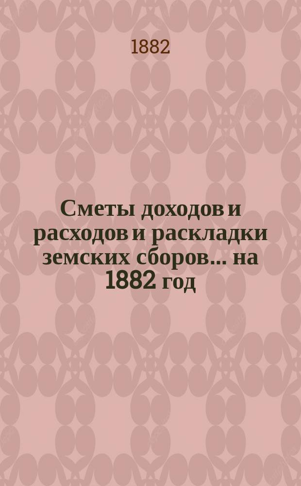 [Сметы доходов и расходов и раскладки земских сборов. ... на 1882 год