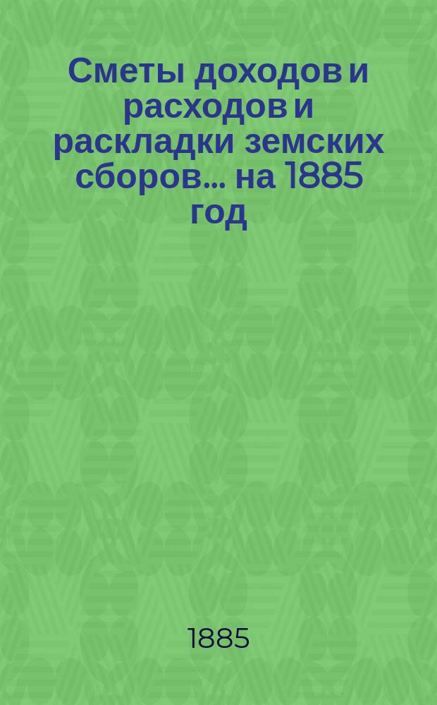 [Сметы доходов и расходов и раскладки земских сборов. ... на 1885 год