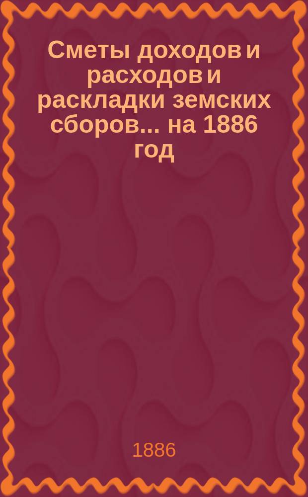[Сметы доходов и расходов и раскладки земских сборов. ... на 1886 год