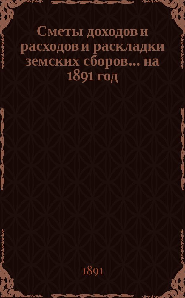 [Сметы доходов и расходов и раскладки земских сборов. ... на 1891 год