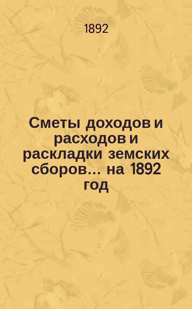 [Сметы доходов и расходов и раскладки земских сборов. ... на 1892 год